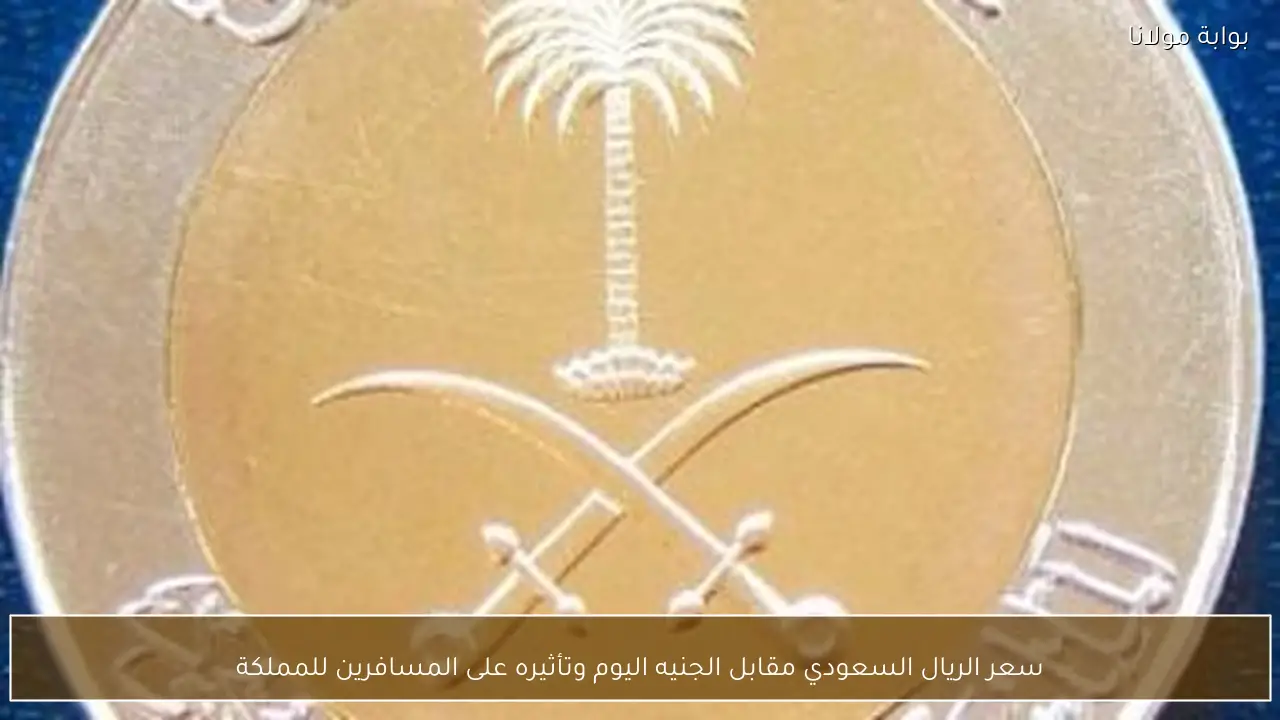 سعر الريال السعودي مقابل الجنيه اليوم وتأثيره على المسافرين للمملكة