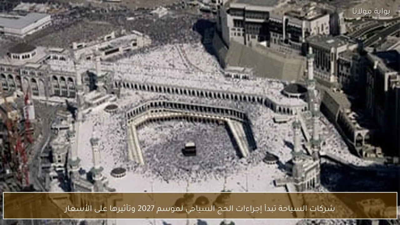 شركات السياحة تبدأ إجراءات الحج السياحي لموسم 2027 وتأثيرها على الأسعار