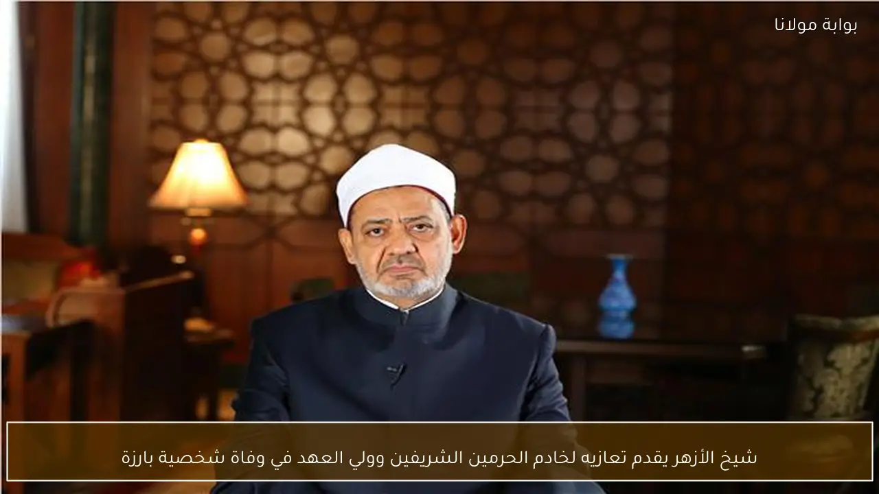 شيخ الأزهر يقدم تعازيه لخادم الحرمين الشريفين وولي العهد في وفاة شخصية بارزة