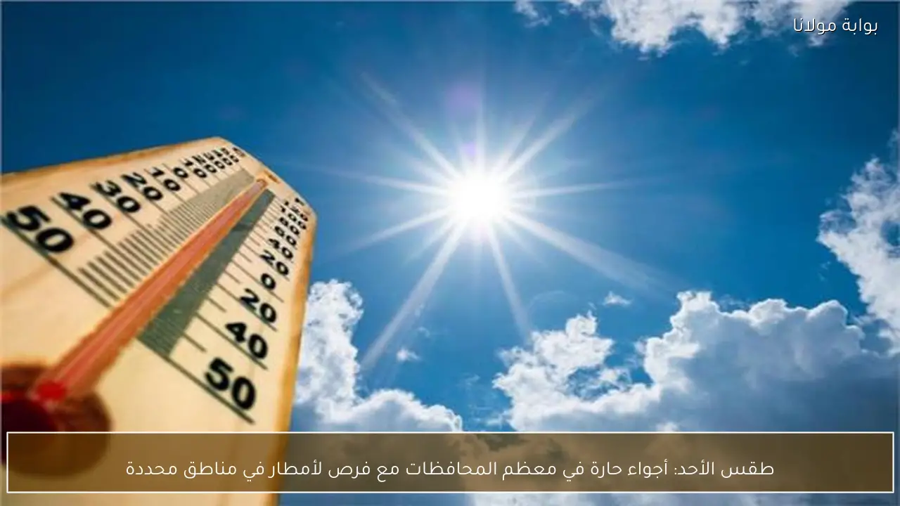 طقس الأحد: أجواء حارة في معظم المحافظات مع فرص لأمطار في مناطق محددة
