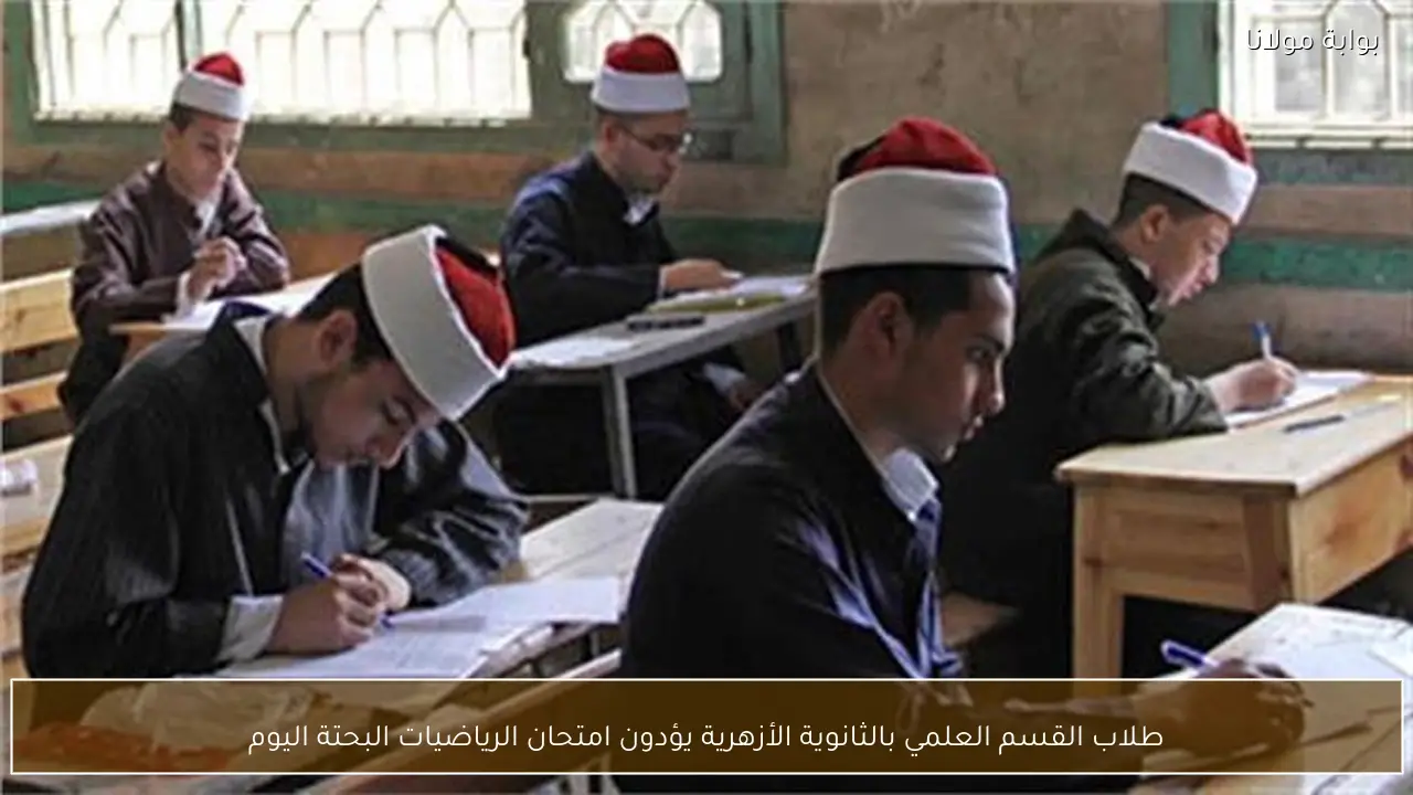 طلاب القسم العلمي بالثانوية الأزهرية يؤدون امتحان الرياضيات البحتة اليوم