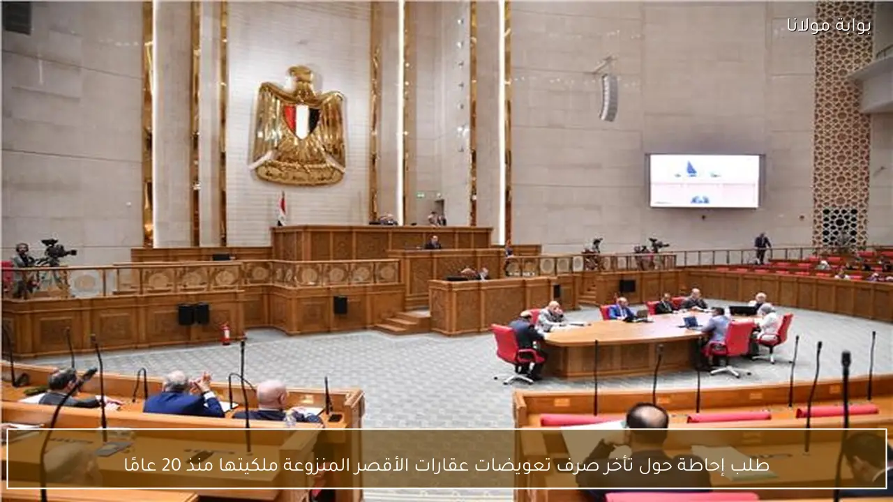 طلب إحاطة حول تأخر صرف تعويضات عقارات الأقصر المنزوعة ملكيتها منذ 20 عامًا