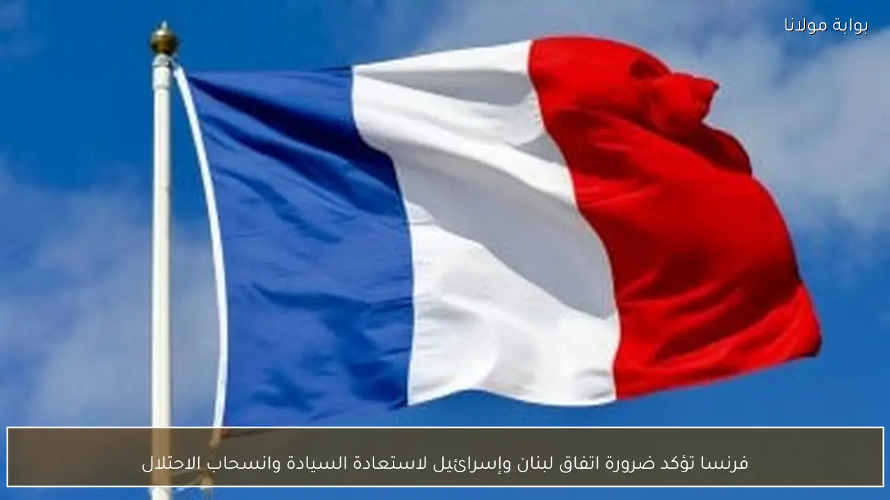 فرنسا تؤكد ضرورة اتفاق لبنان وإسرائيل لاستعادة السيادة وانسحاب الاحتلال
