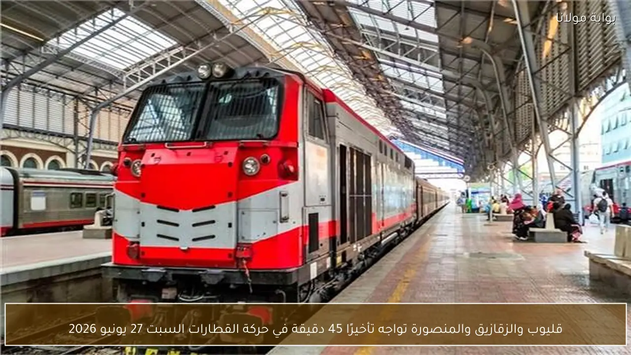 قليوب والزقازيق والمنصورة تواجه تأخيرًا 45 دقيقة في حركة القطارات السبت 27 يونيو 2026