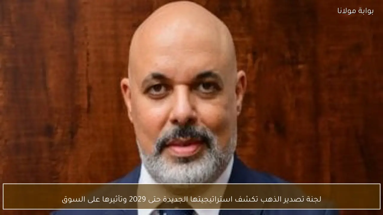 لجنة تصدير الذهب تكشف استراتيجيتها الجديدة حتى 2029 وتأثيرها على السوق