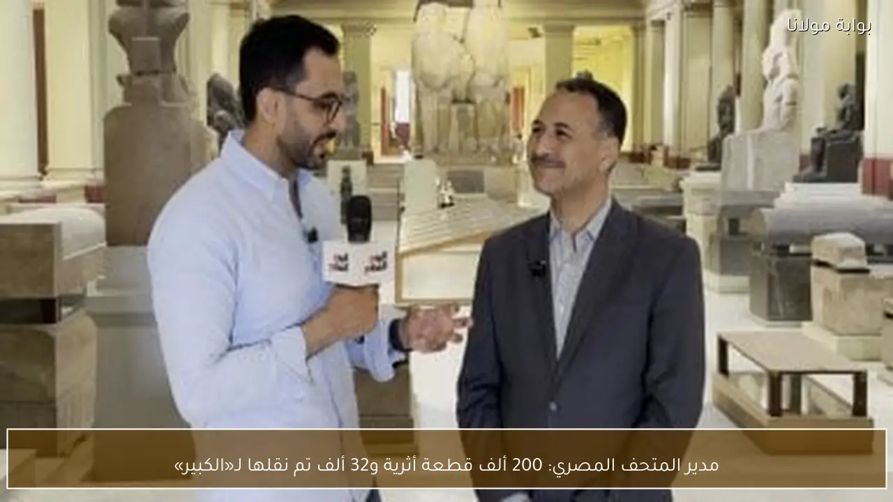 مدير المتحف المصري: 200 ألف قطعة أثرية و32 ألف تم نقلها لـ«الكبير»