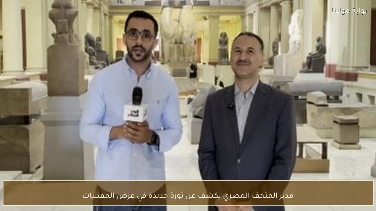 مدير المتحف المصري يكشف عن ثورة جديدة في عرض المقتنيات