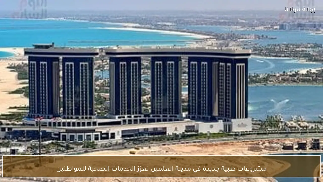 مشروعات طبية جديدة في مدينة العلمين تعزز الخدمات الصحية للمواطنين