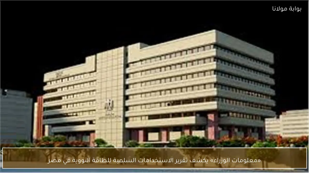 «معلومات الوزراء» يكشف تقرير الاستخدامات السلمية للطاقة النووية في مصر