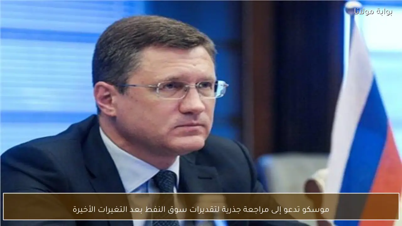 موسكو تدعو إلى مراجعة جذرية لتقديرات سوق النفط بعد التغيرات الأخيرة