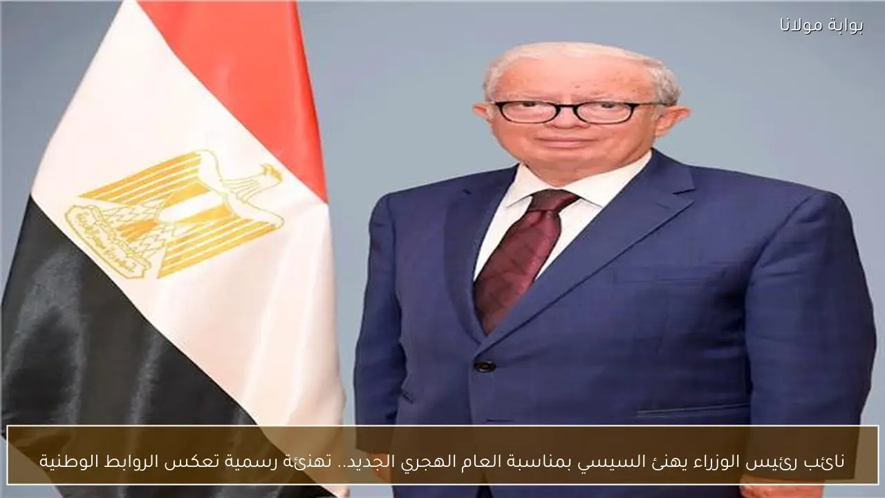 نائب رئيس الوزراء يهنئ السيسي بمناسبة العام الهجري الجديد.. تهنئة رسمية تعكس الروابط الوطنية