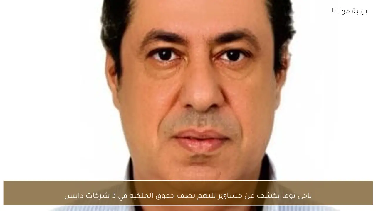 ناجى توما يكشف عن خسائر تلتهم نصف حقوق الملكية في 3 شركات دايس