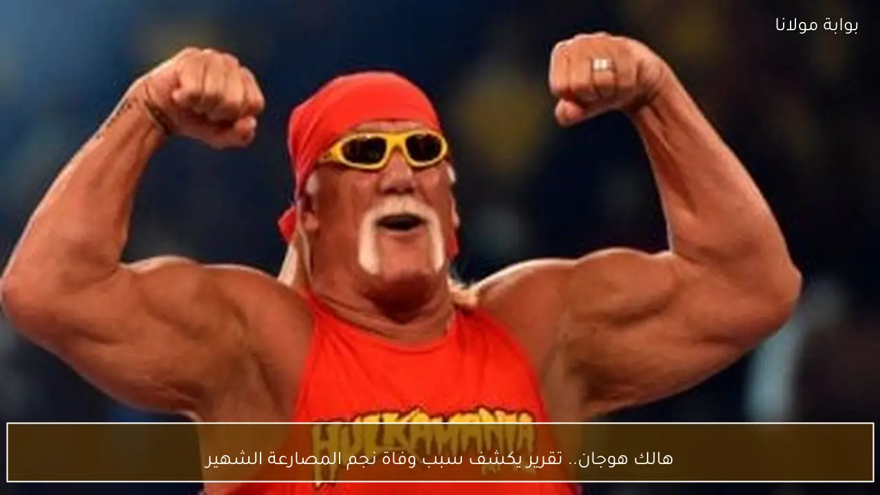 هالك هوجان.. تقرير يكشف سبب وفاة نجم المصارعة الشهير