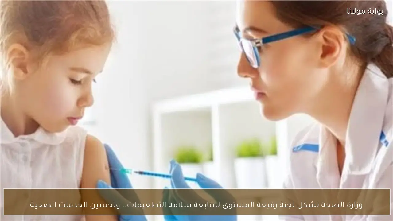 وزارة الصحة تشكل لجنة رفيعة المستوى لمتابعة سلامة التطعيمات.. وتحسين الخدمات الصحية
