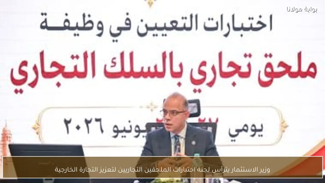 وزير الاستثمار يترأس لجنة اختبارات الملحقين التجاريين لتعزيز التجارة الخارجية