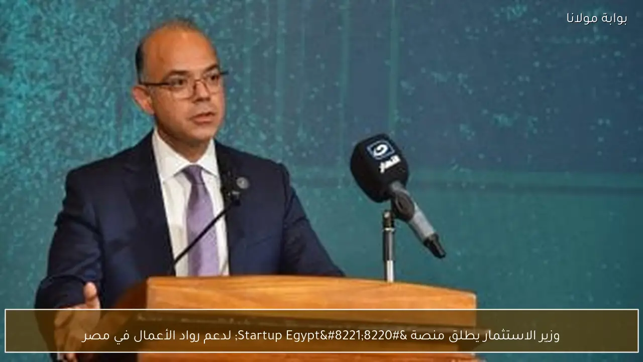 وزير الاستثمار يطلق منصة “Startup Egypt” لدعم رواد الأعمال في مصر
