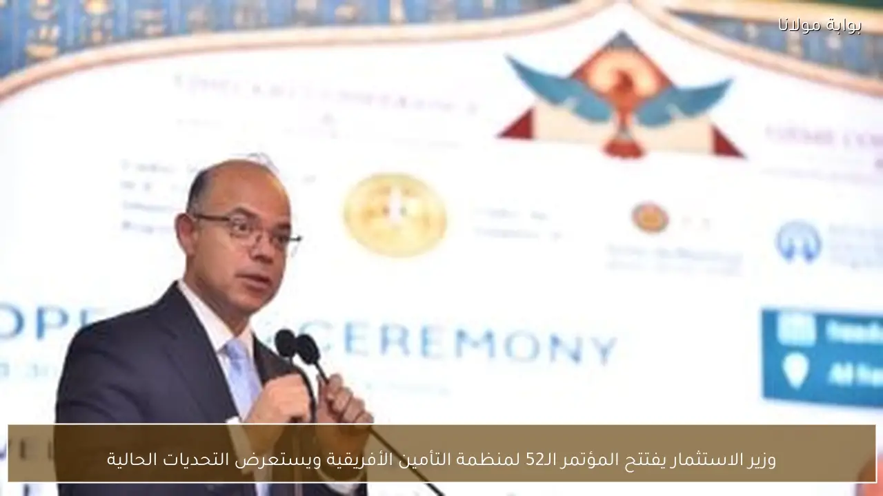 وزير الاستثمار يفتتح المؤتمر الـ52 لمنظمة التأمين الأفريقية ويستعرض التحديات الحالية