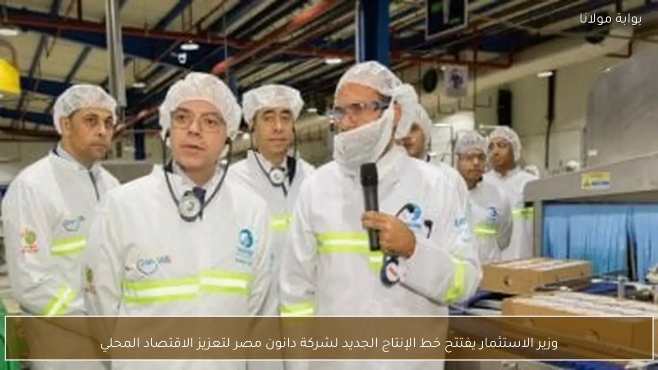 وزير الاستثمار يفتتح خط الإنتاج الجديد لشركة دانون مصر لتعزيز الاقتصاد المحلي
