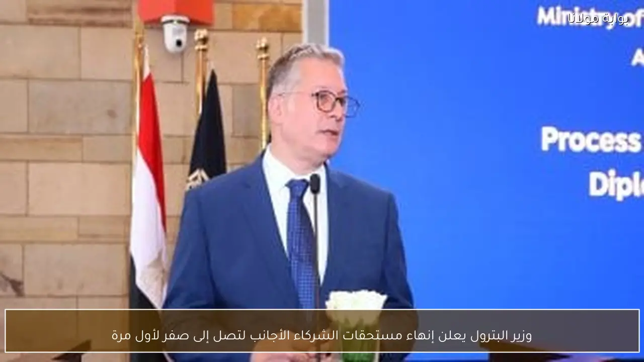 وزير البترول يعلن إنهاء مستحقات الشركاء الأجانب لتصل إلى صفر لأول مرة