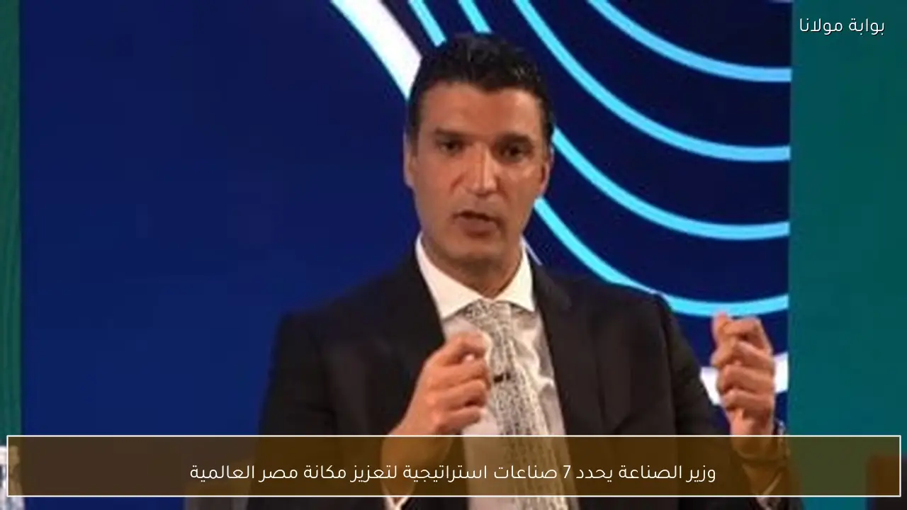 وزير الصناعة يحدد 7 صناعات استراتيجية لتعزيز مكانة مصر العالمية