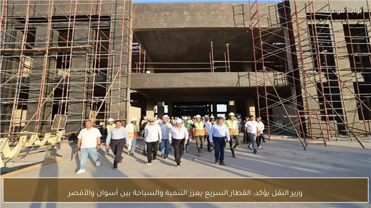 وزير النقل يؤكد: القطار السريع يعزز التنمية والسياحة بين أسوان والأقصر