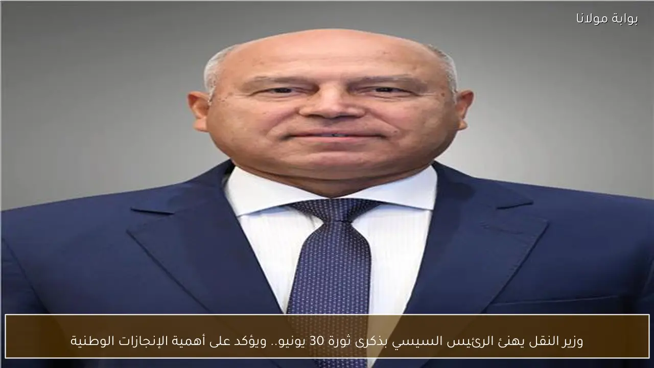 وزير النقل يهنئ الرئيس السيسي بذكرى ثورة 30 يونيو.. ويؤكد على أهمية الإنجازات الوطنية