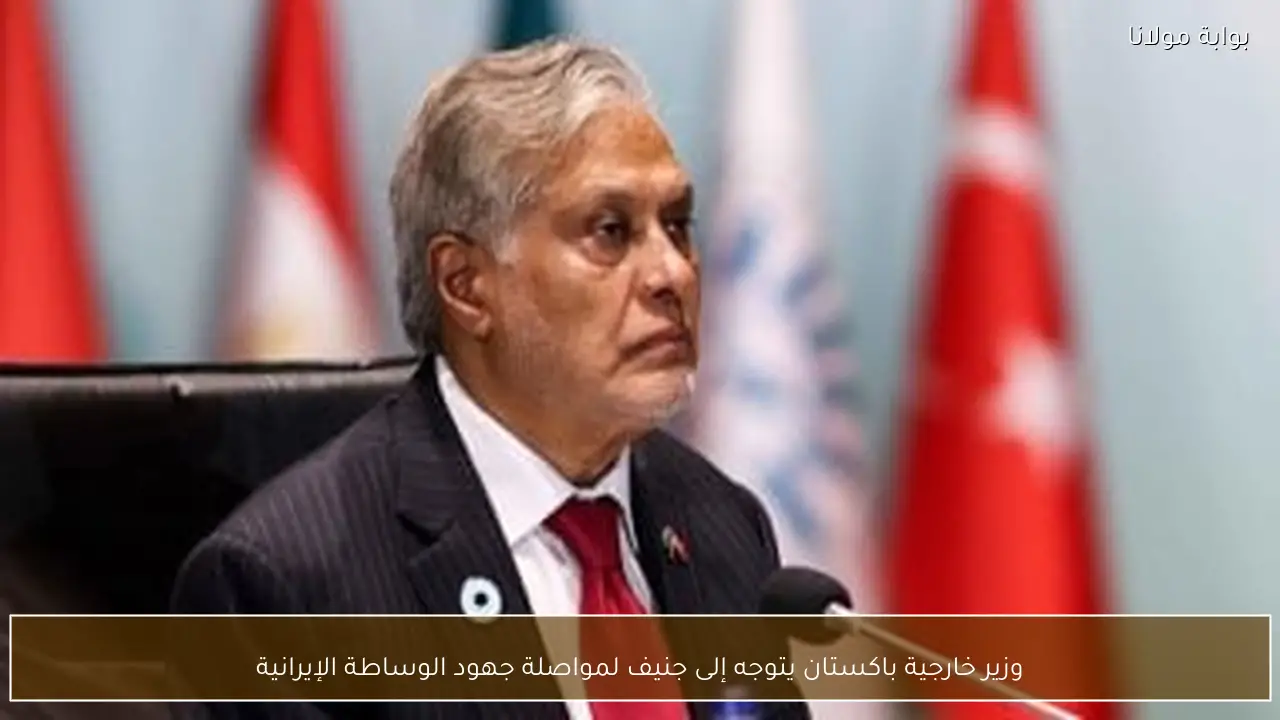 وزير خارجية باكستان يتوجه إلى جنيف لمواصلة جهود الوساطة الإيرانية