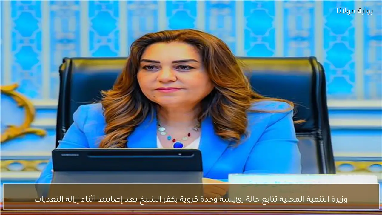 وزيرة التنمية المحلية تتابع حالة رئيسة وحدة قروية بكفر الشيخ بعد إصابتها أثناء إزالة التعديات