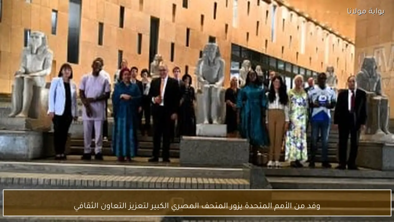 وفد من الأمم المتحدة يزور المتحف المصري الكبير لتعزيز التعاون الثقافي