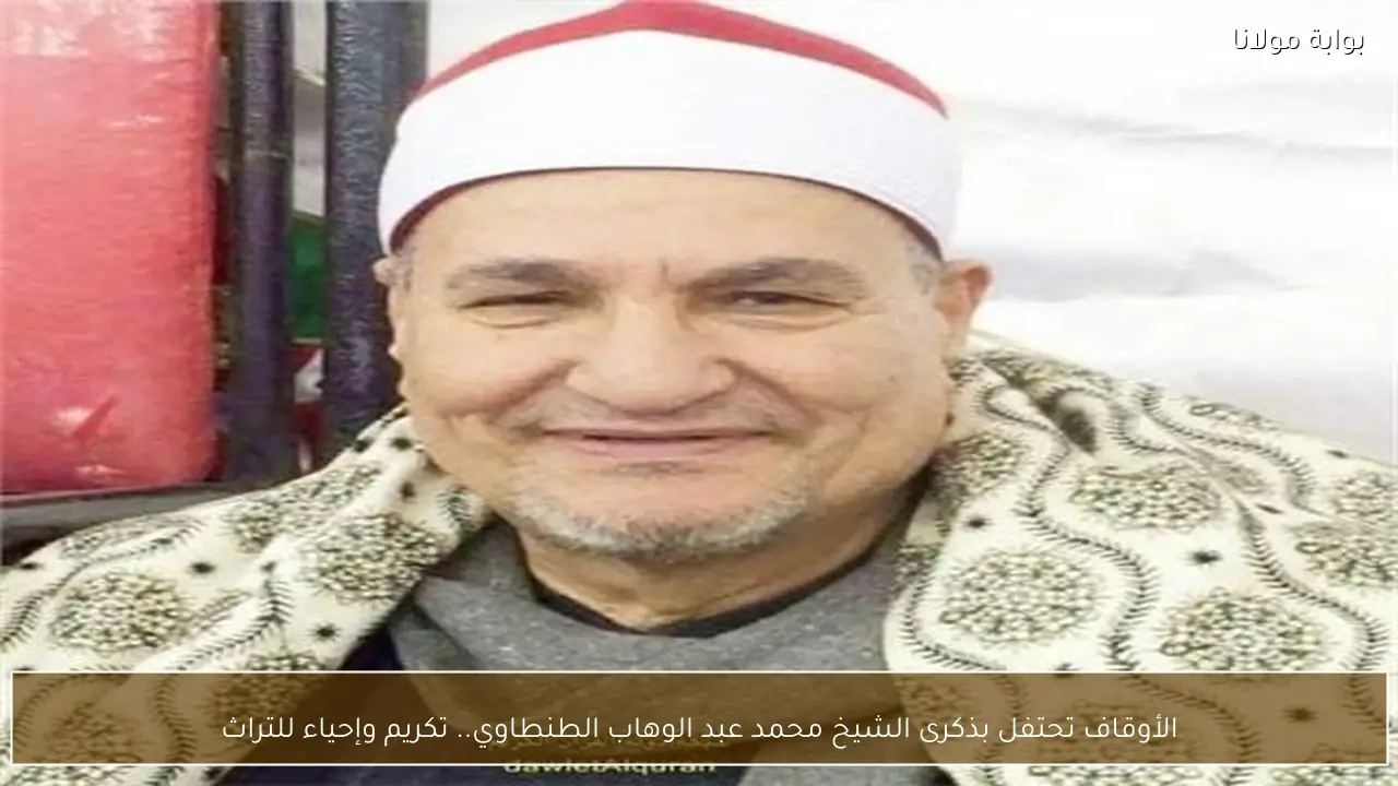 الأوقاف تحتفل بذكرى الشيخ محمد عبد الوهاب الطنطاوي.. تكريم وإحياء للتراث