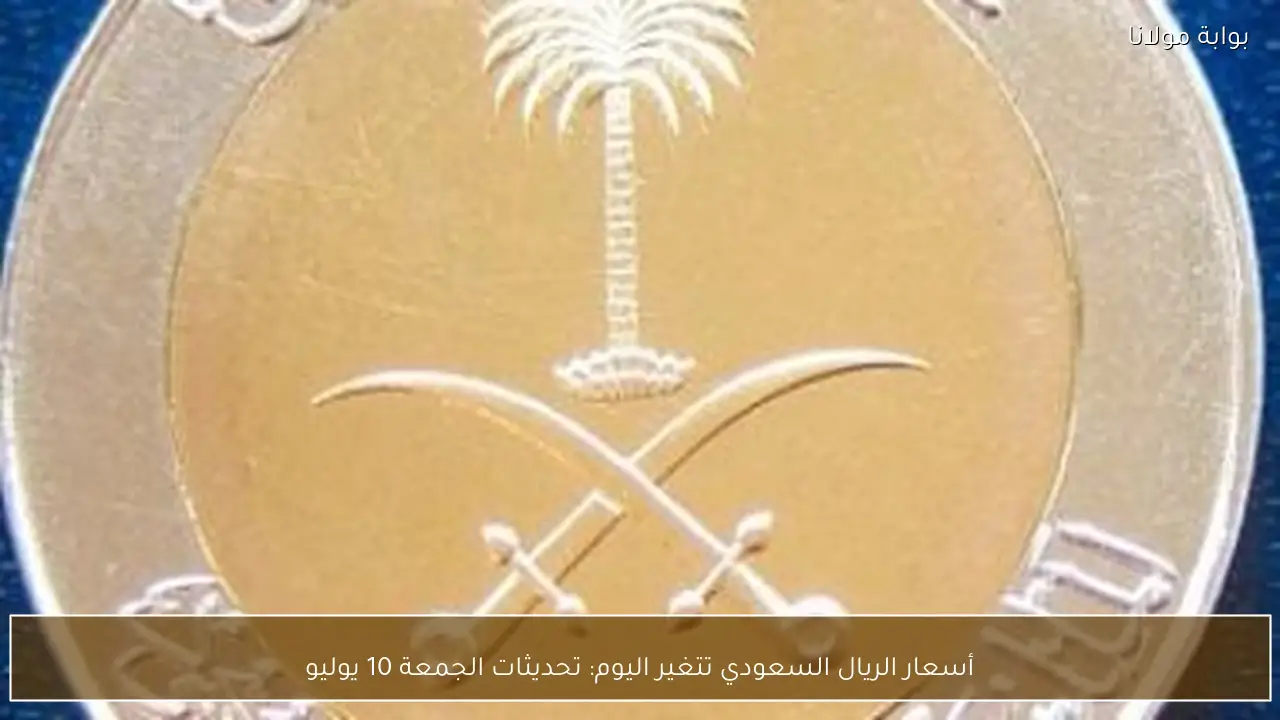 أسعار الريال السعودي تتغير اليوم: تحديثات الجمعة 10 يوليو
