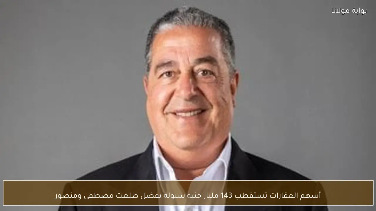 أسهم العقارات تستقطب 143 مليار جنيه سيولة بفضل طلعت مصطفى ومنصور