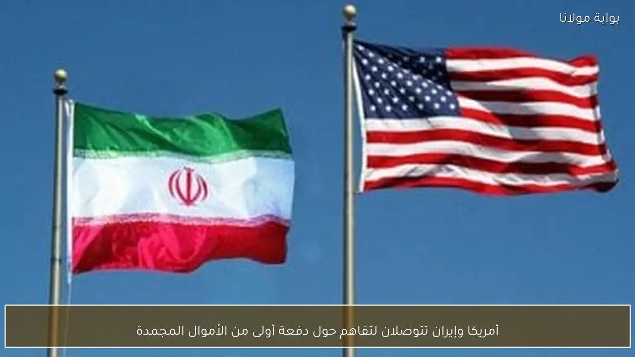 أمريكا وإيران تتوصلان لتفاهم حول دفعة أولى من الأموال المجمدة