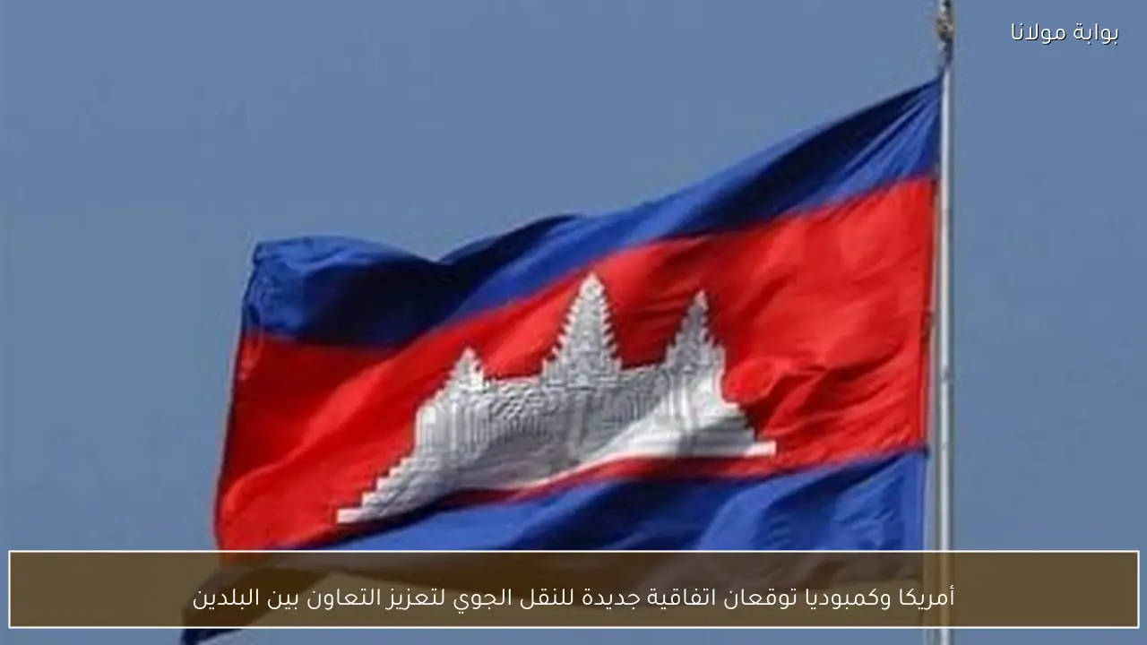 أمريكا وكمبوديا توقعان اتفاقية جديدة للنقل الجوي لتعزيز التعاون بين البلدين