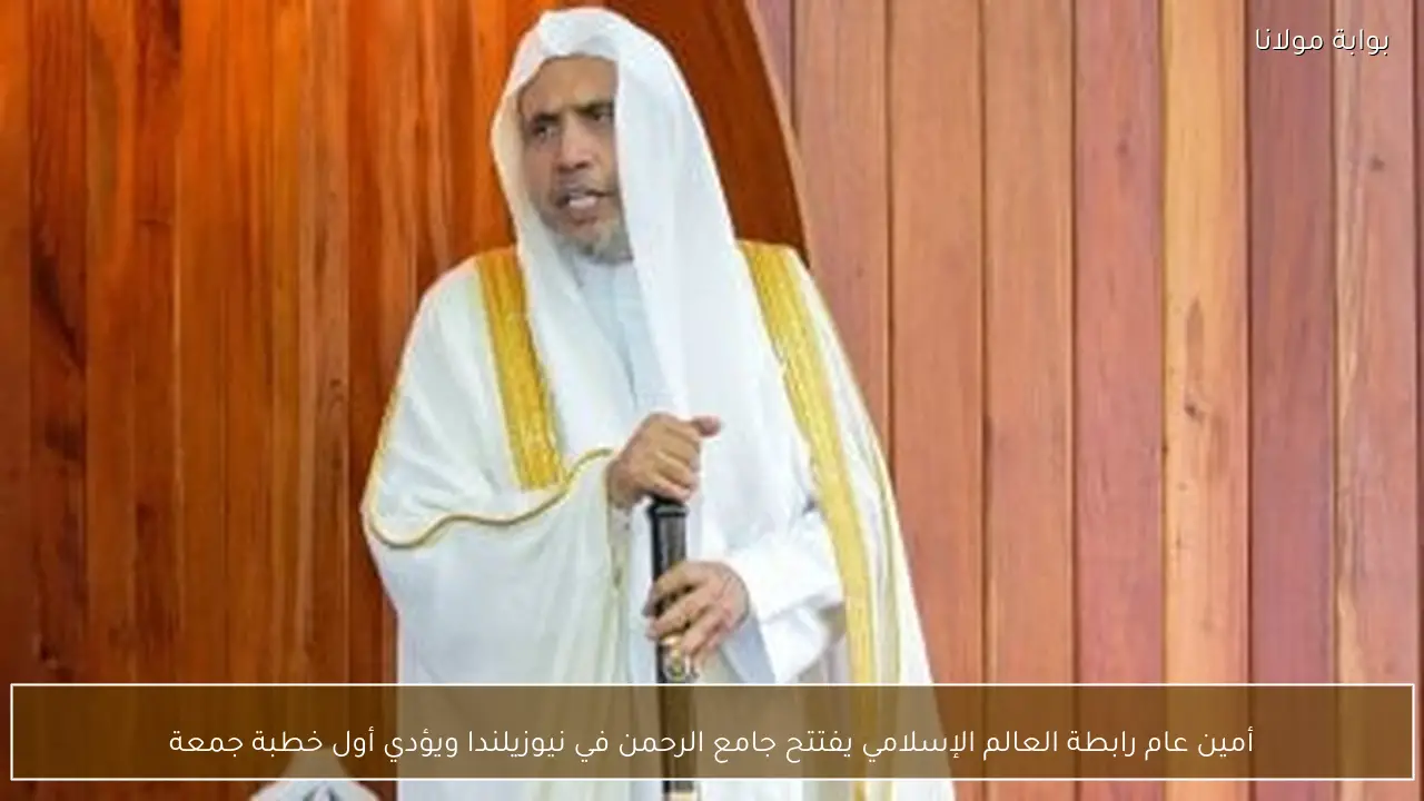 أمين عام رابطة العالم الإسلامي يفتتح جامع الرحمن في نيوزيلندا ويؤدي أول خطبة جمعة