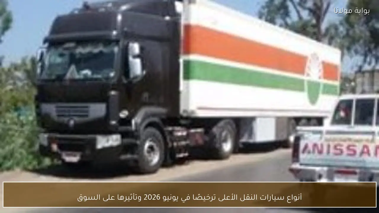 أنواع سيارات النقل الأعلى ترخيصًا في يونيو 2026 وتأثيرها على السوق