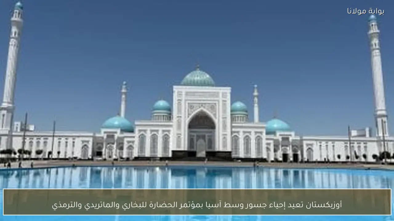 أوزبكستان تعيد إحياء جسور وسط آسيا بمؤتمر الحضارة للبخاري والماتريدي والترمذي