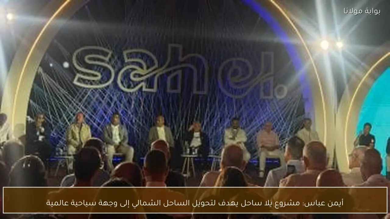 أيمن عباس: مشروع يلا ساحل يهدف لتحويل الساحل الشمالي إلى وجهة سياحية عالمية