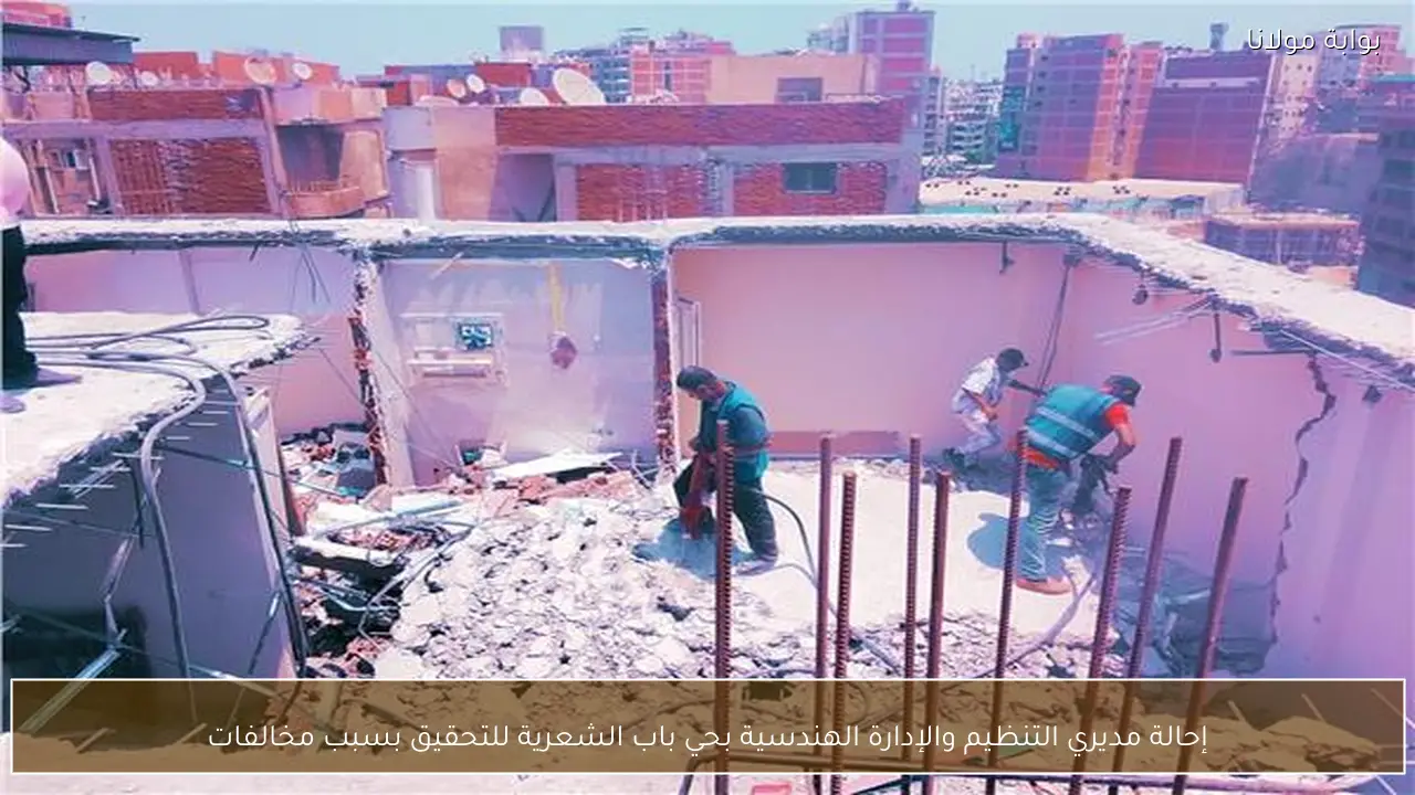 إحالة مديري التنظيم والإدارة الهندسية بحي باب الشعرية للتحقيق بسبب مخالفات