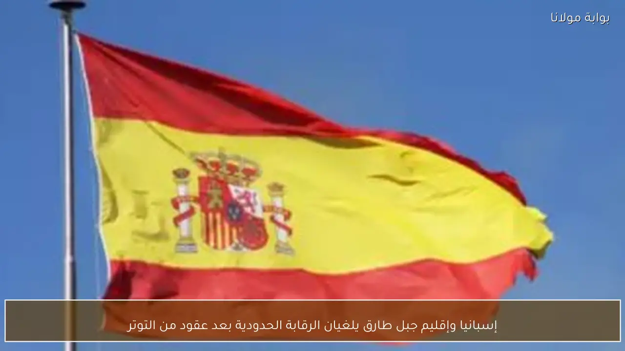 إسبانيا وإقليم جبل طارق يلغيان الرقابة الحدودية بعد عقود من التوتر