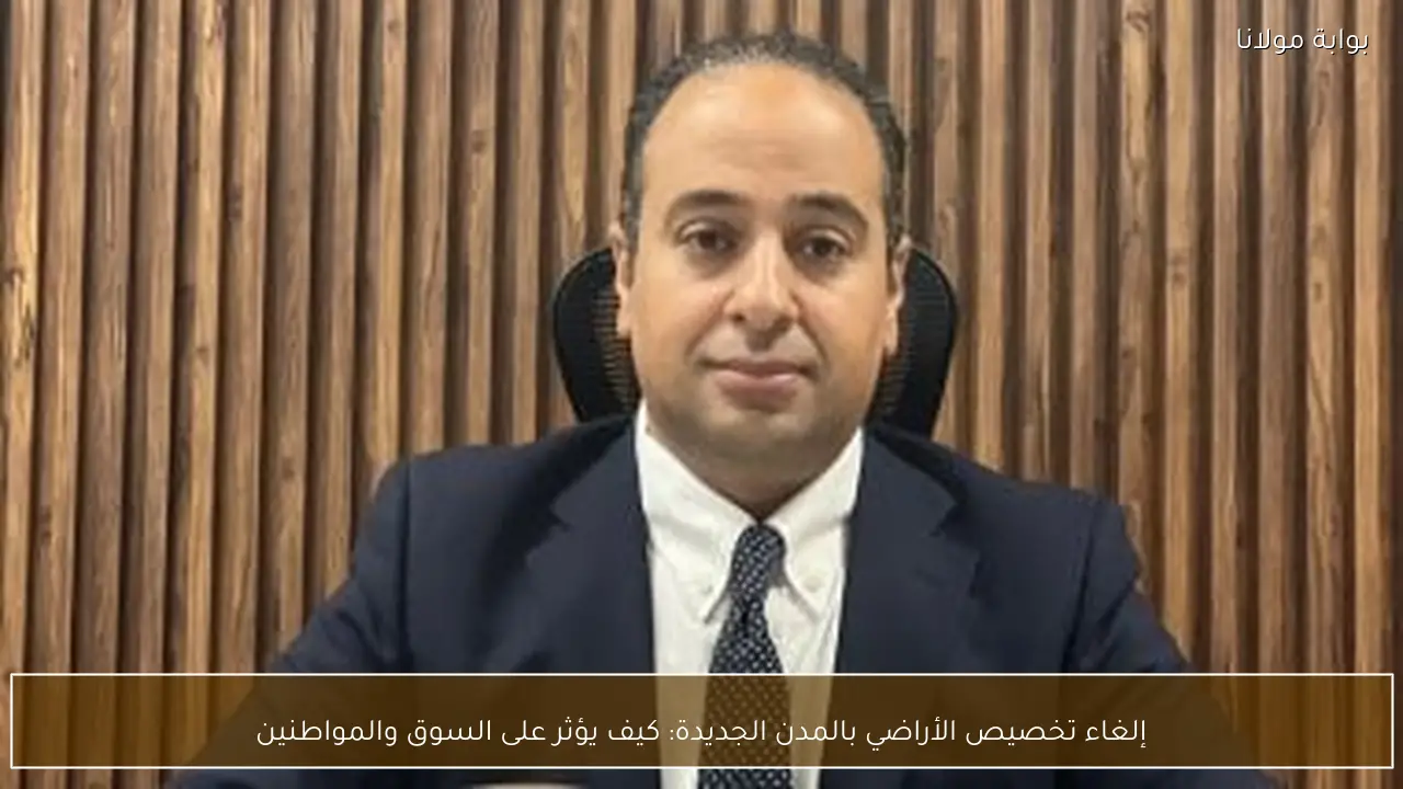 إلغاء تخصيص الأراضي بالمدن الجديدة: كيف يؤثر على السوق والمواطنين