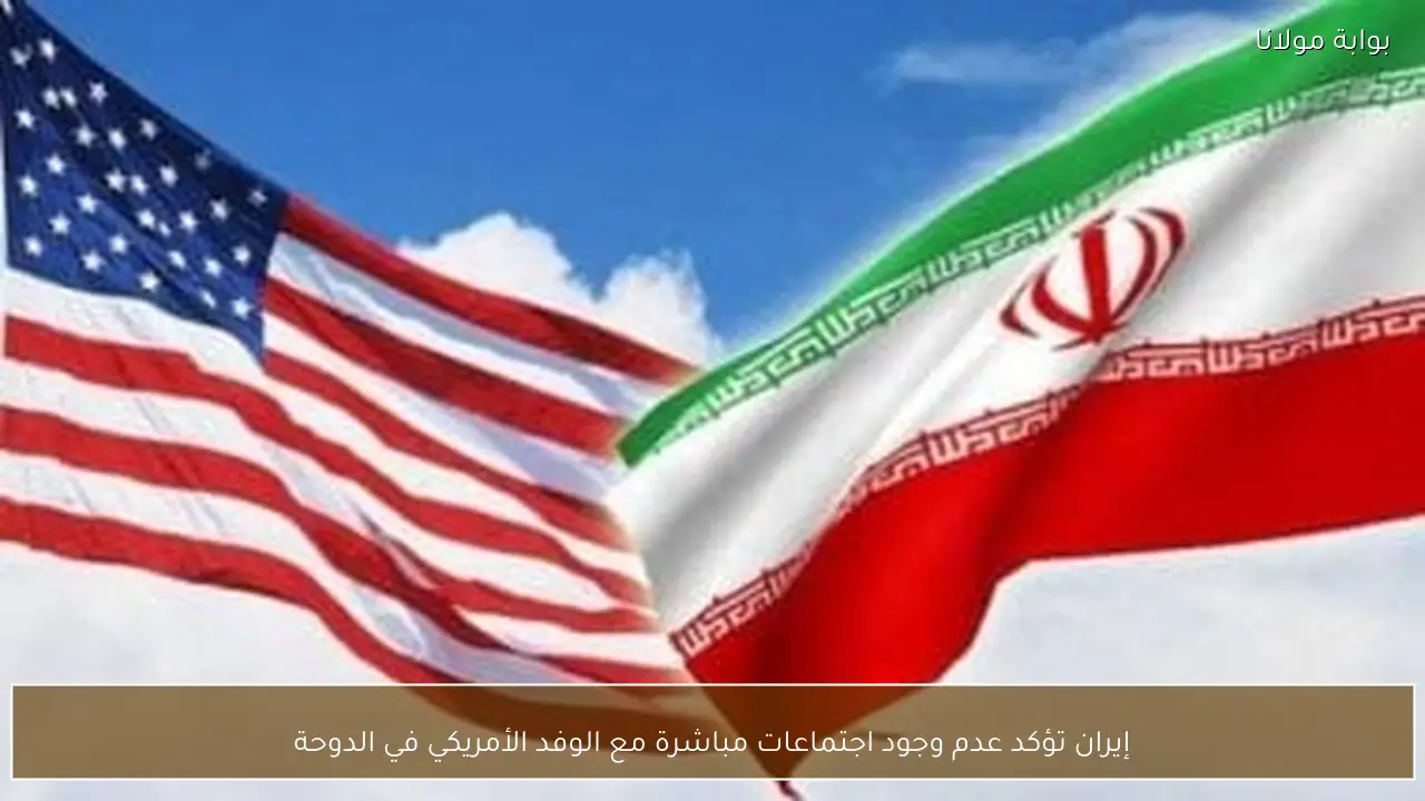 إيران تؤكد عدم وجود اجتماعات مباشرة مع الوفد الأمريكي في الدوحة