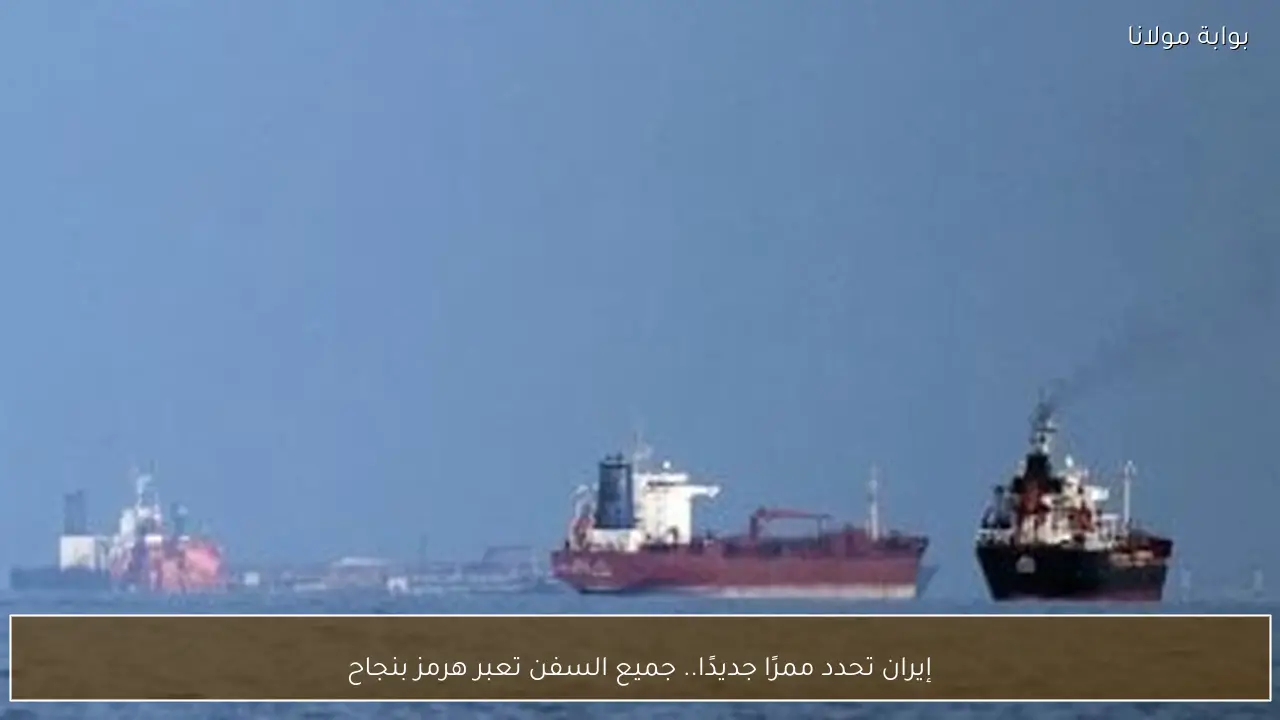إيران تحدد ممرًا جديدًا.. جميع السفن تعبر هرمز بنجاح