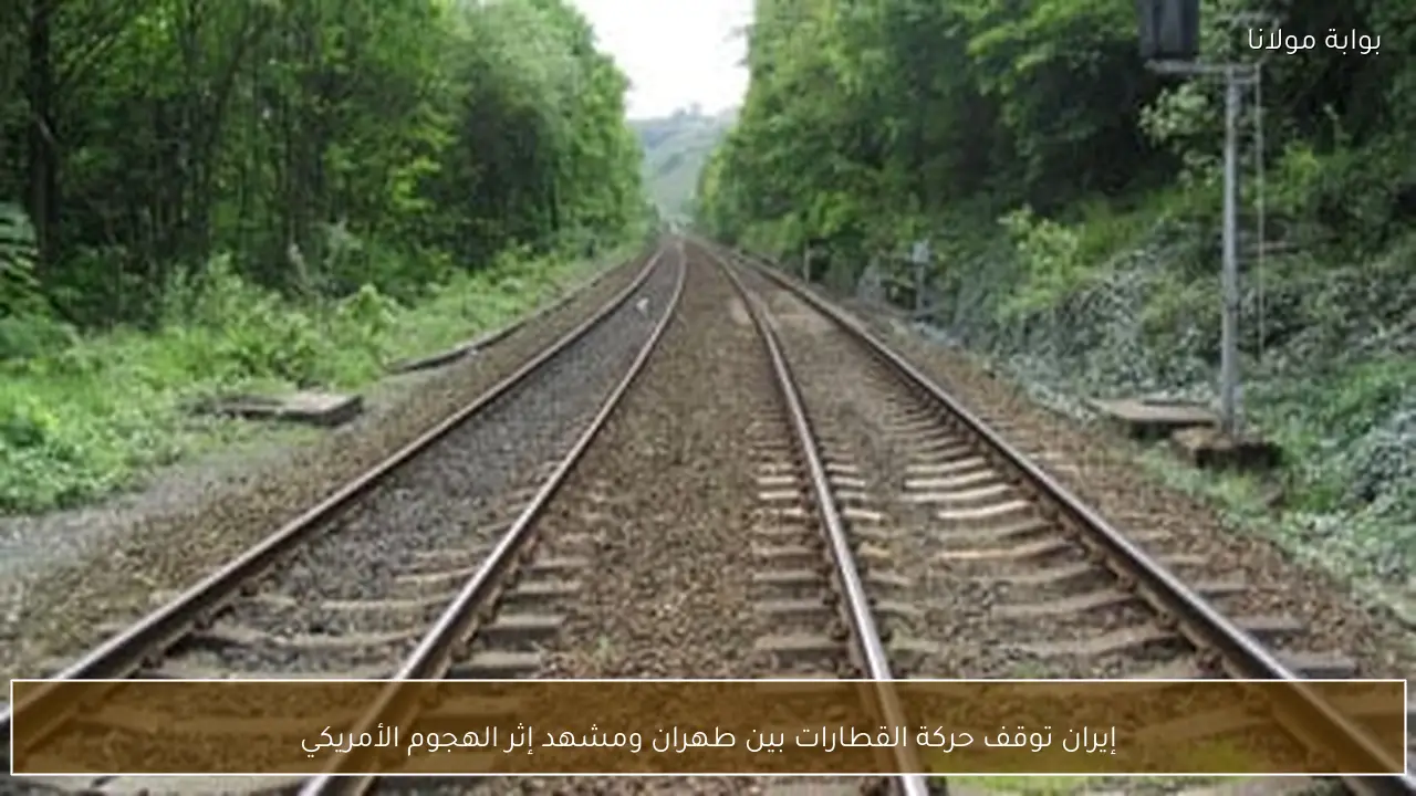 إيران توقف حركة القطارات بين طهران ومشهد إثر الهجوم الأمريكي