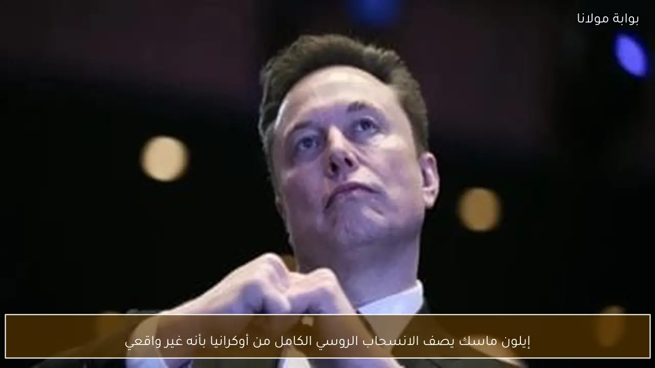 إيلون ماسك يصف الانسحاب الروسي الكامل من أوكرانيا بأنه غير واقعي