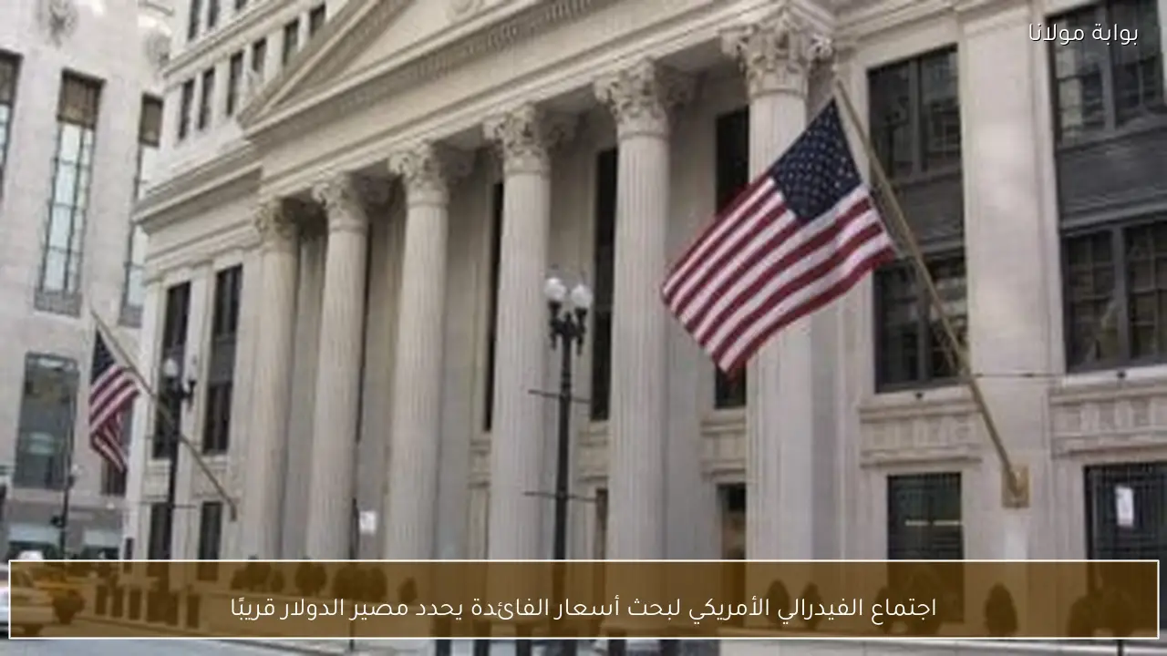 اجتماع الفيدرالي الأمريكي لبحث أسعار الفائدة يحدد مصير الدولار قريبًا
