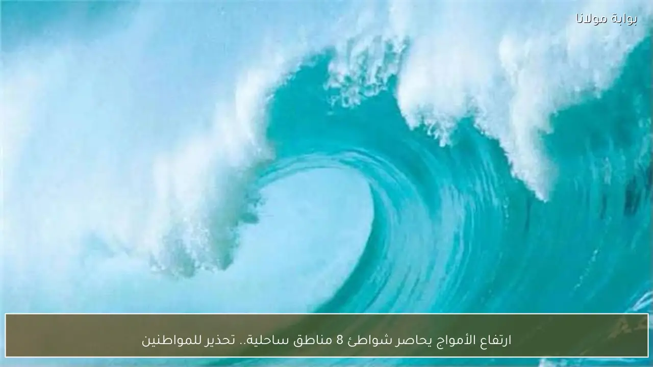 ارتفاع الأمواج يحاصر شواطئ 8 مناطق ساحلية.. تحذير للمواطنين