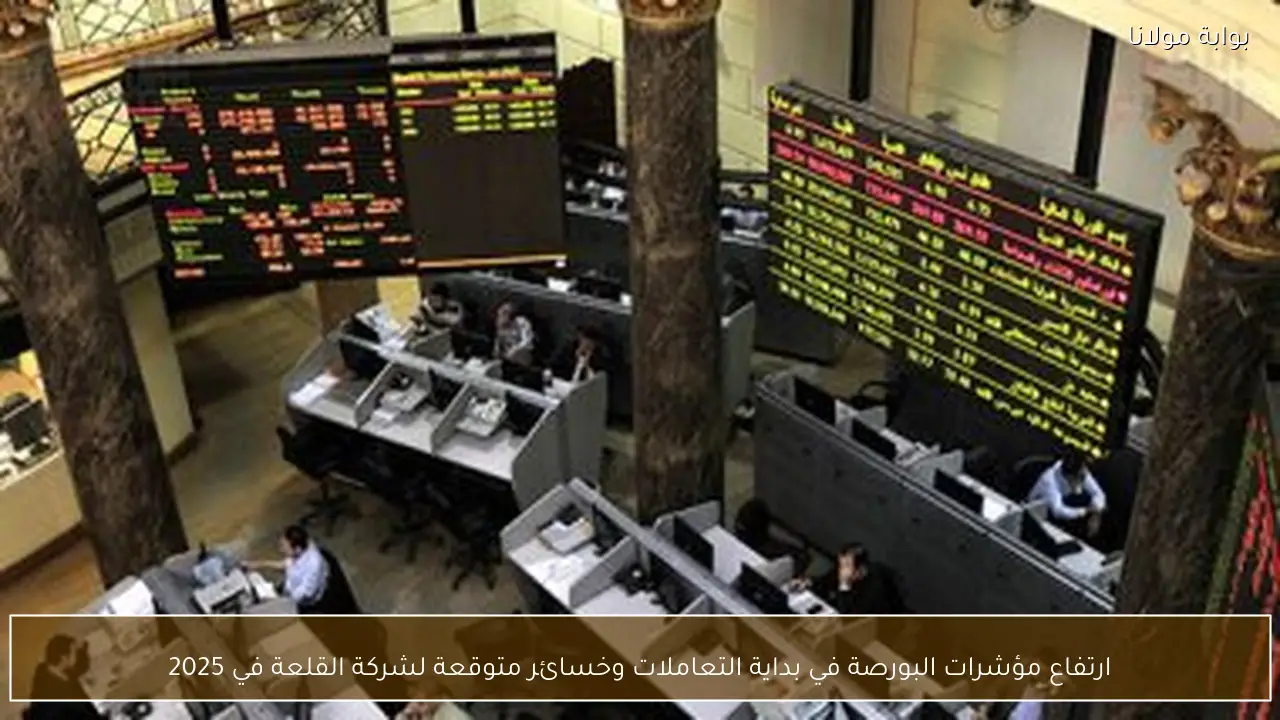 ارتفاع مؤشرات البورصة في بداية التعاملات وخسائر متوقعة لشركة القلعة في 2025