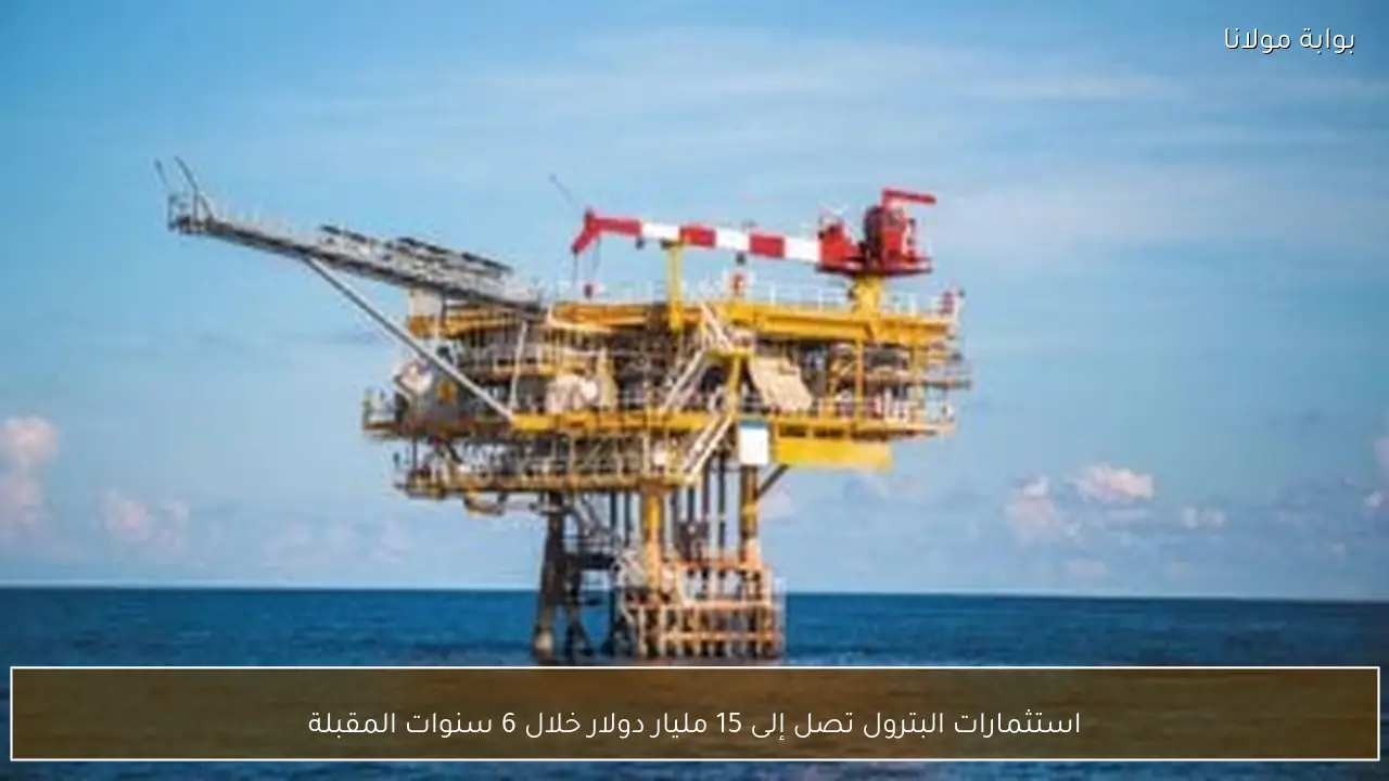 استثمارات البترول تصل إلى 15 مليار دولار خلال 6 سنوات المقبلة