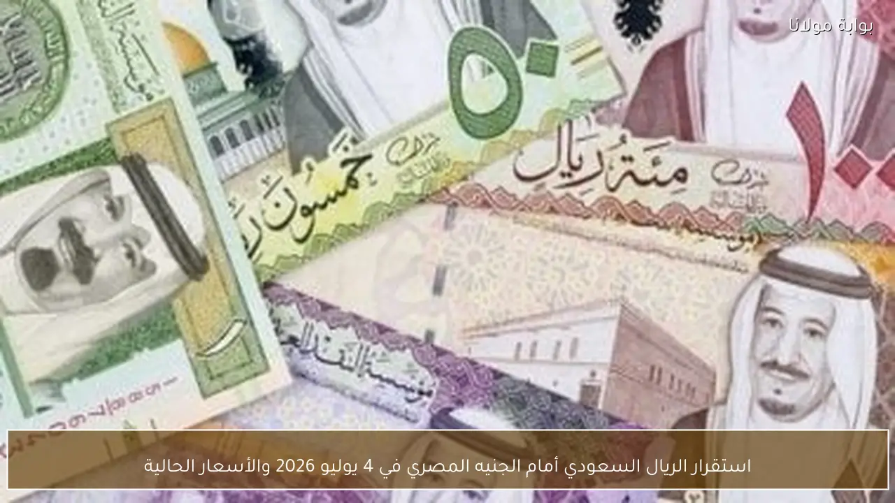استقرار الريال السعودي أمام الجنيه المصري في 4 يوليو 2026 والأسعار الحالية